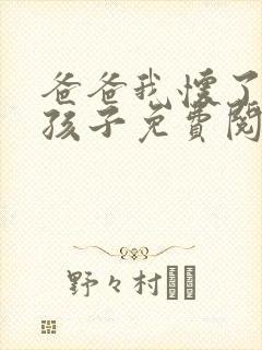 爸爸我怀了你的孩子免费阅读