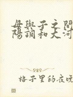 母与子之间的阴阳调和大河自西