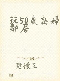 玩50岁熟妇女邻居