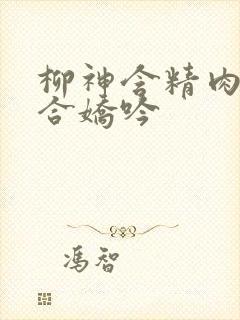 柳神含精肉臀迎合娇吟