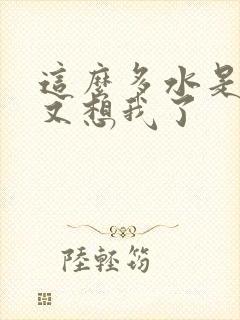 这么多水是不是又想我了