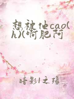 想被他cao(h)(啊肥阿