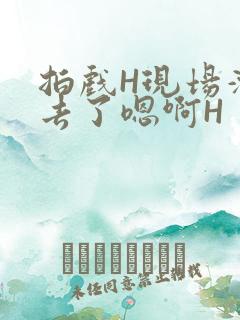 拍戏H现场滑进去了嗯啊H