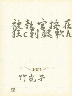 被教官按在寝室狂c到腿软h