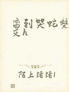 脔到哭蛇双根宫交h