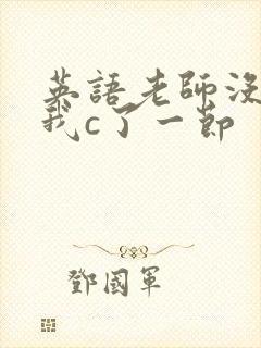 英语老师没戴让我c了一节