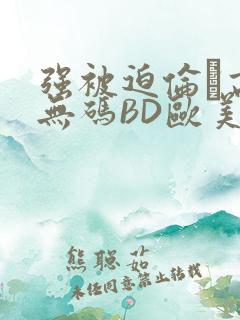 强被迫伦姧高潮无码BD欧美视频