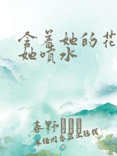 含着她的花蒂让她喷水