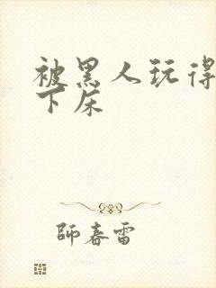 被黑人玩得不能下床