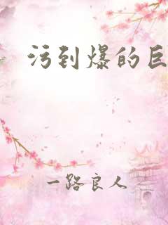 污到爆的巨细文