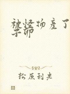 被怪物产了一肚子卵