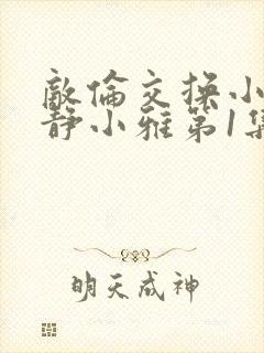 敌伦交换小敏小静小雅第1集