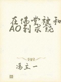 在佛堂被和尚CAO到求饶