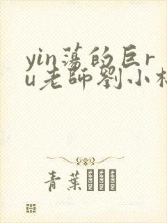 yin荡的巨ru老师刘小棉