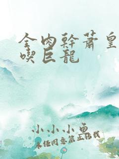 全肉干萧皇后吞吃巨龙