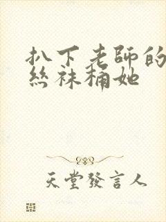 扒下老师的黑色丝袜桶她