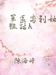 军区脔到她哭h粗话h