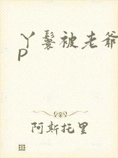 丫鬟被老爷玩NP