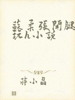 苏柔张开腿任人玩h小说