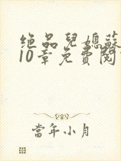 绝品儿媳苏晴第10章免费阅读