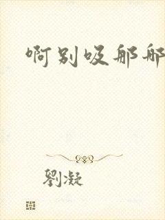 啊别吸那哪里脏