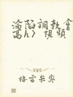 沦陷调教会所〈高h〉视频