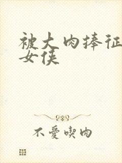 被大肉捧征服的女侠