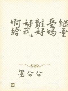 啊好难受继续再给我好吗童声版