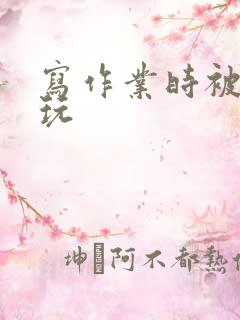 写作业时被爹地玩