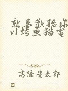 就喜欢听你叫1v1烤鱼猫电视剧