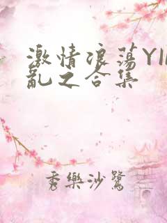 激情浪荡YIN乱之合集