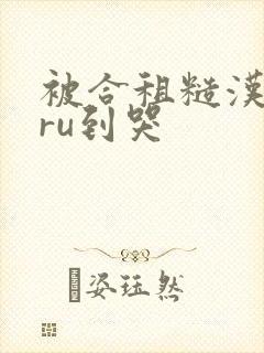 被合租糙汉室友ru到哭