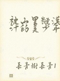 被山里糙汉C出汁的美少年小说