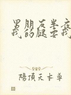 男朋友半夜打开我的腿要我十没