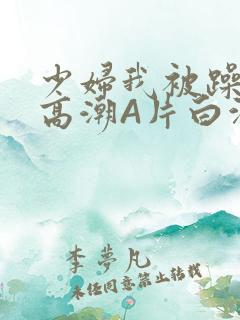 少妇我被躁爽到高潮A片白洁