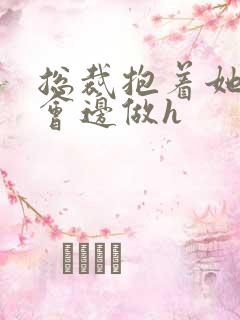 总裁抱着她边开会边做h