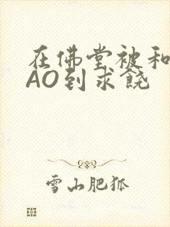 在佛堂被和尚CAO到求饶