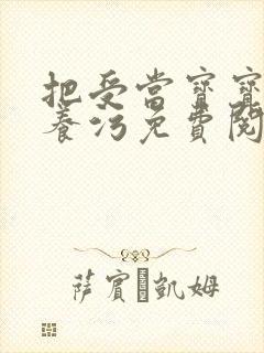 把受当宝宝一样养污免费阅读