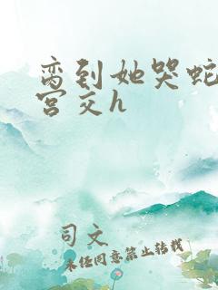 脔到她哭蛇双根宫交h