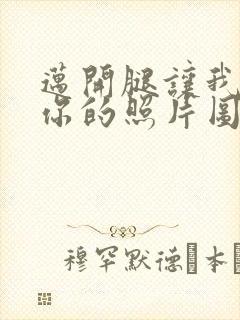 迈开腿让我看看你的照片图片