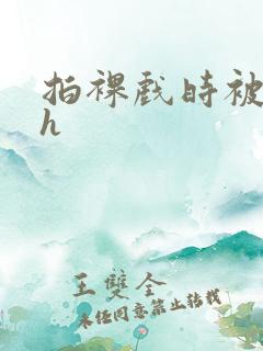 拍裸戏时被c了h