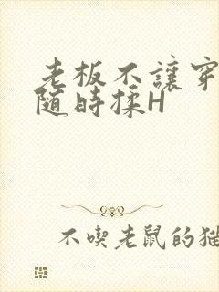 老板不让穿乳罩随时揉H