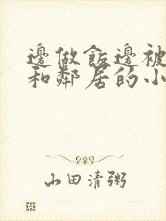 边做饭边被躁我和邻居的小说