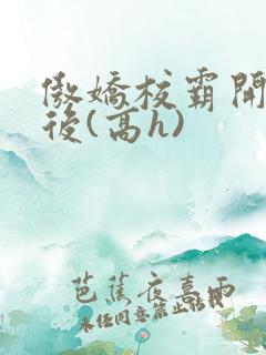 傲娇校霸开荤以后(高h)