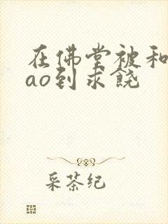 在佛堂被和尚cao到求饶