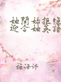 她开始拒绝慢迎迎合她英语