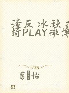 渣反 冰秋 摇椅PLAY微博