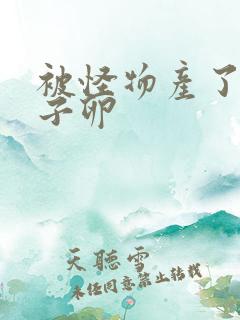 被怪物产了一肚子卵