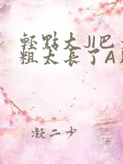 轻点大JI巴太粗太长了A片