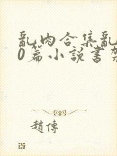 乱肉合集乱500篇小说书架下载TXT